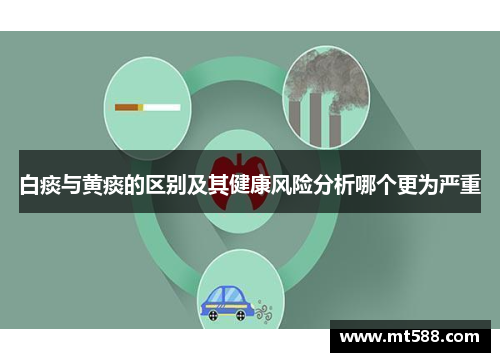 白痰与黄痰的区别及其健康风险分析哪个更为严重
