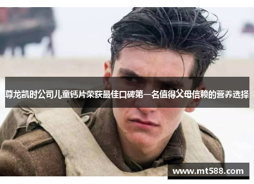 尊龙凯时公司儿童钙片荣获最佳口碑第一名值得父母信赖的营养选择